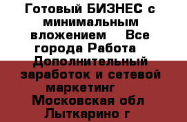 Готовый БИЗНЕС с минимальным вложением! - Все города Работа » Дополнительный заработок и сетевой маркетинг   . Московская обл.,Лыткарино г.